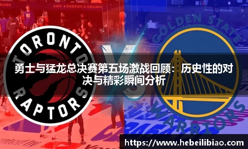 勇士与猛龙总决赛第五场激战回顾：历史性的对决与精彩瞬间分析